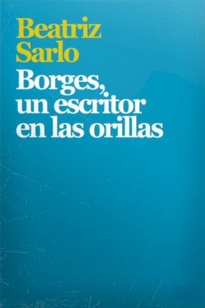 Borges, un escritor en las orillas – Beatriz Sarlo